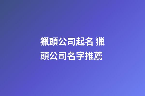獵頭公司起名 獵頭公司名字推薦-第1張-公司起名-玄機(jī)派